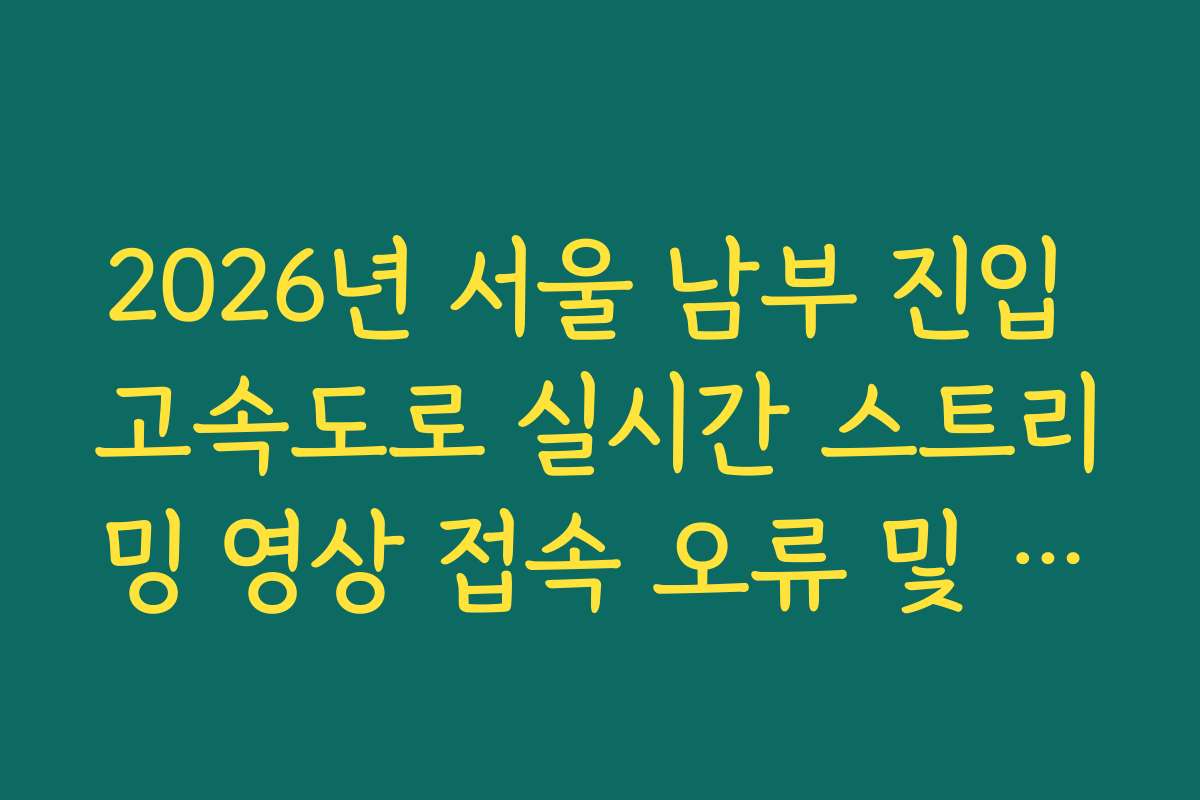 2026년 서울 남부 진입 고속도로 실시간 스트리밍 영상 접속 오류 및 지연 해결 가이드 방법 2026년 서울 남부 진입 고속도로 실시간 스트리밍 영상 접속 오류 및 지연 해결 가이드 방법