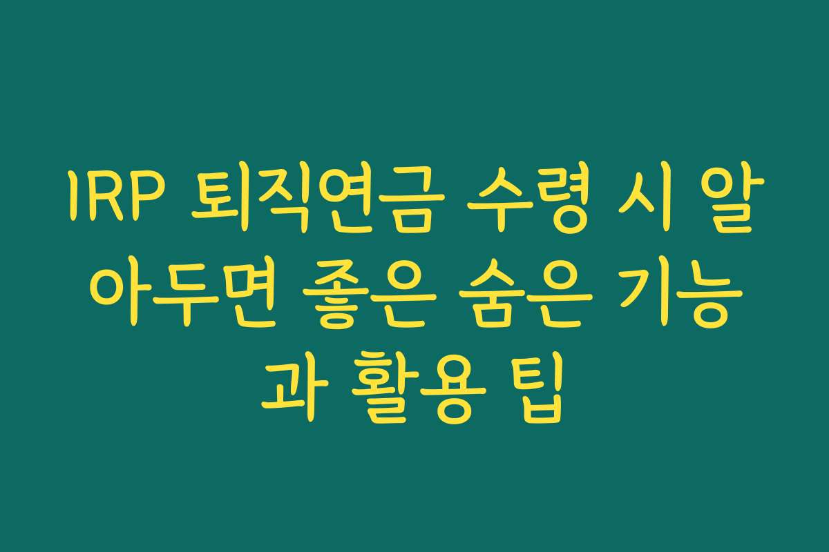 IRP 퇴직연금 수령 시 알아두면 좋은 숨은 기능과 활용 팁 IRP 퇴직연금 수령 시 알아두면 좋은 숨은 기능과 활용 팁
