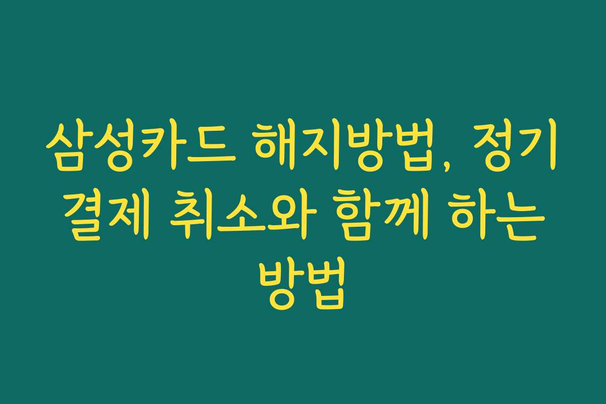 삼성카드 해지방법, 정기 결제 취소와 함께 하는 방법
