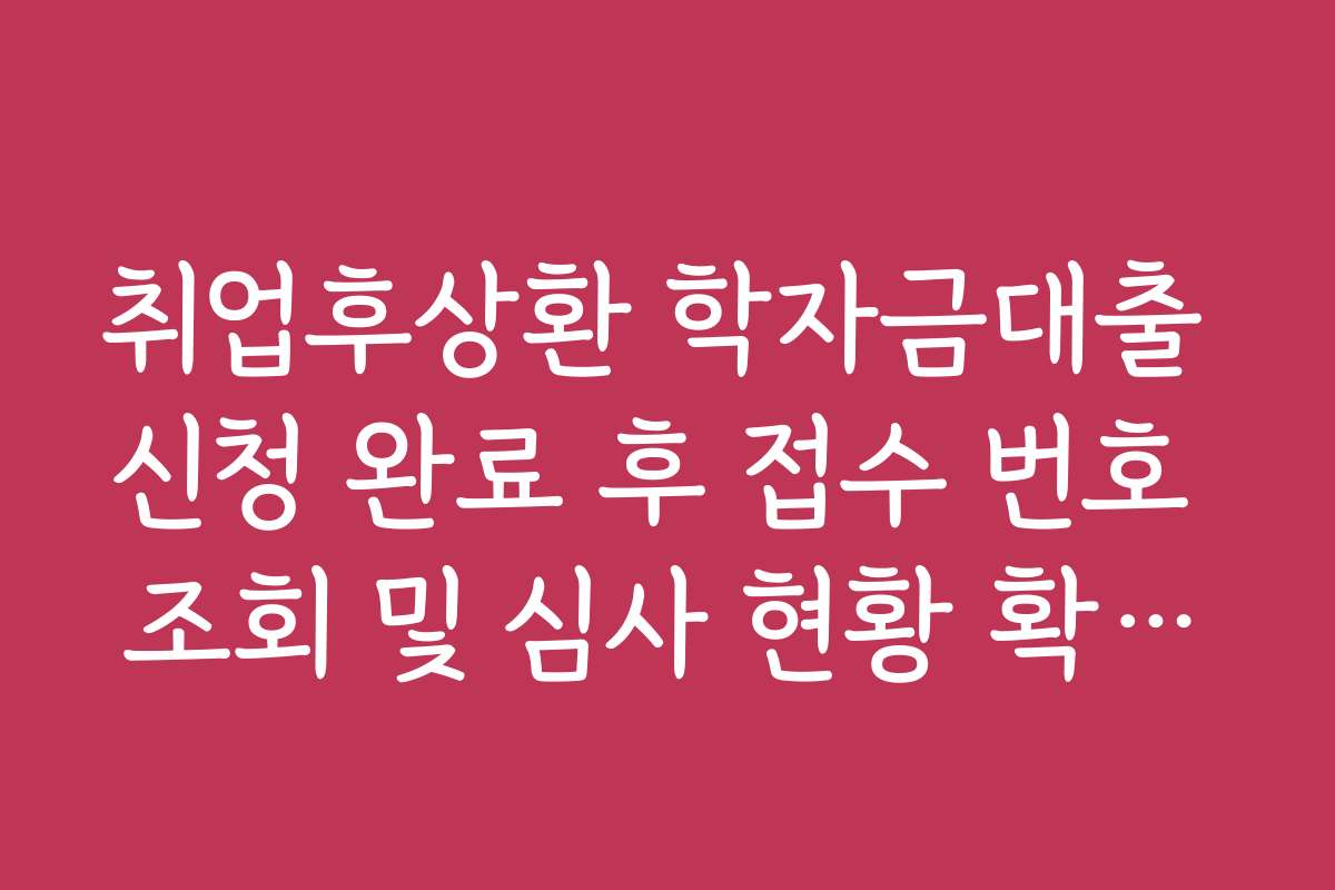 취업후상환 학자금대출 신청 완료 후 접수 번호 조회 및 심사 현황 확인법 취업후상환 학자금대출 신청 완료 후 접수 번호 조회 및 심사 현황 확인법
