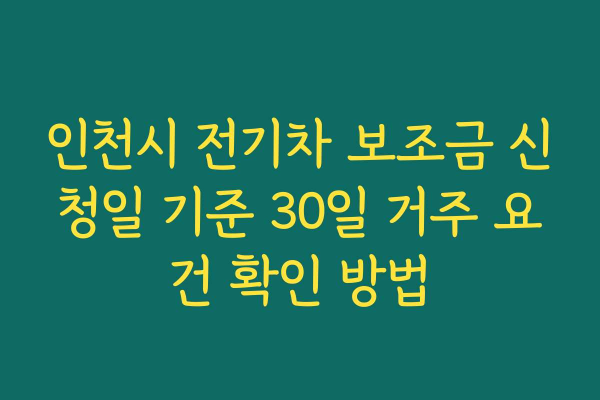 인천시 전기차 보조금 신청일 기준 30일 거주 요건 확인 방법