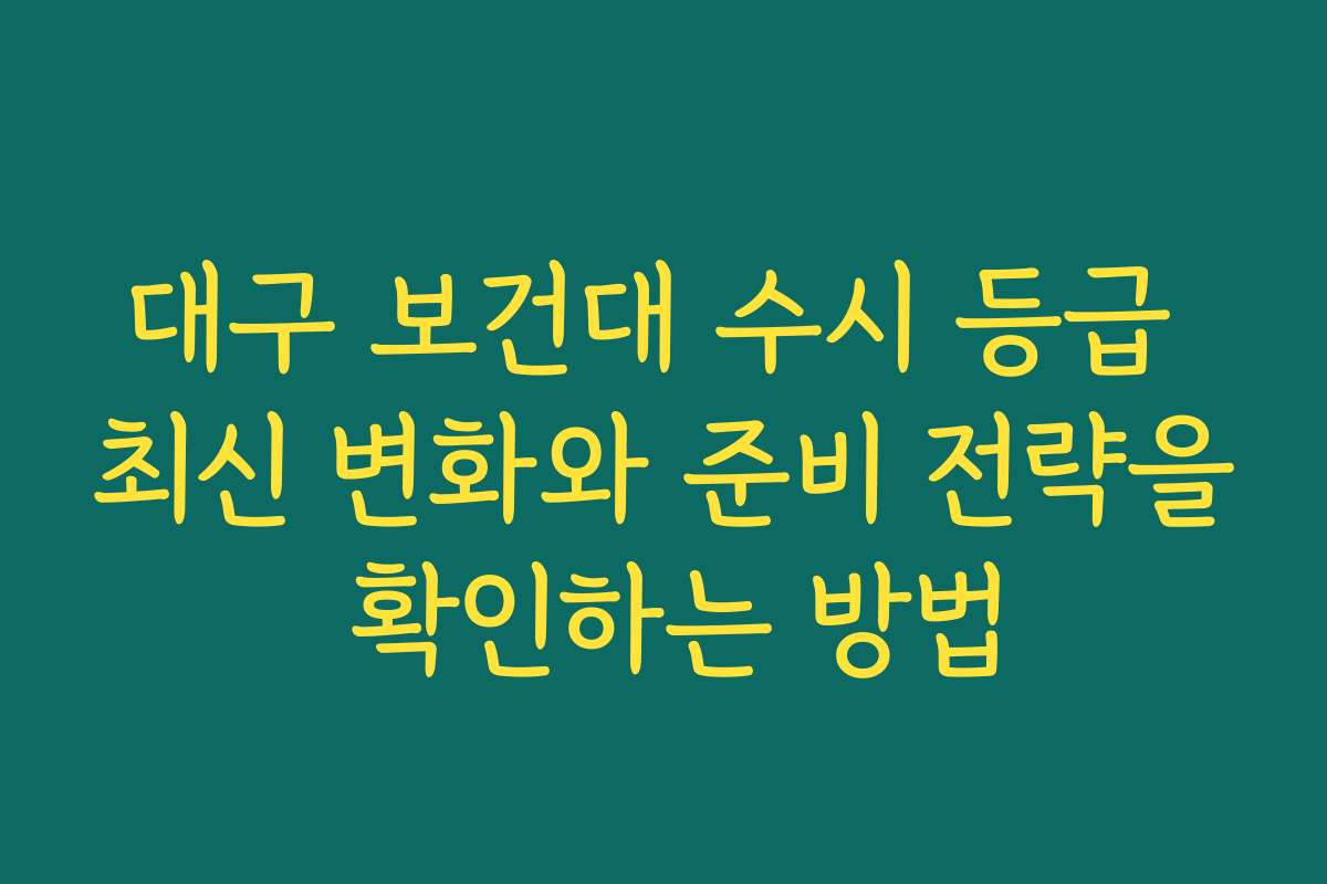 대구 보건대 수시 등급 최신 변화와 준비 전략을 확인하는 방법
