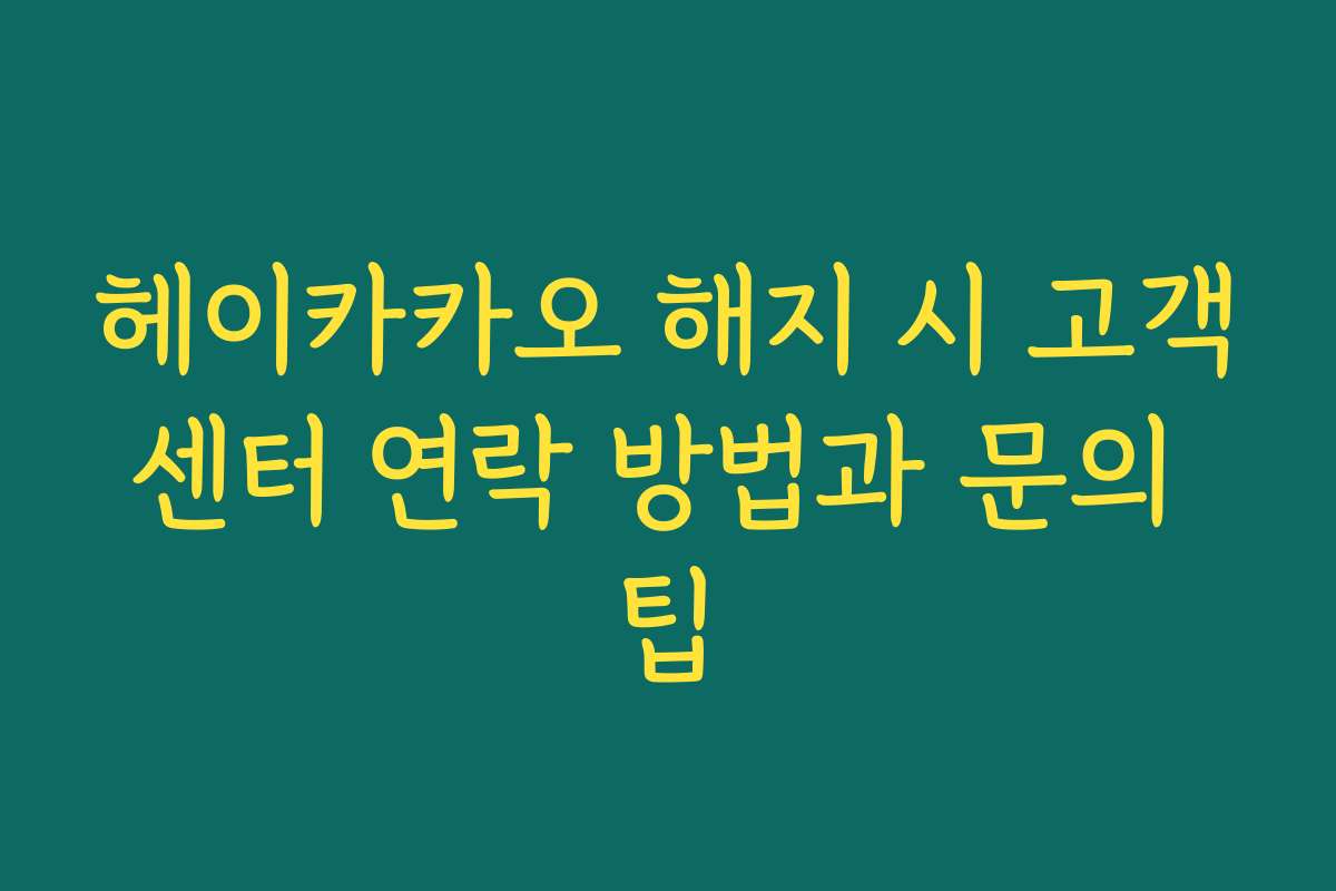헤이카카오 해지 시 고객센터 연락 방법과 문의 팁