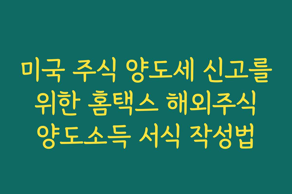 미국 주식 양도세 신고를 위한 홈택스 해외주식 양도소득 서식 작성법