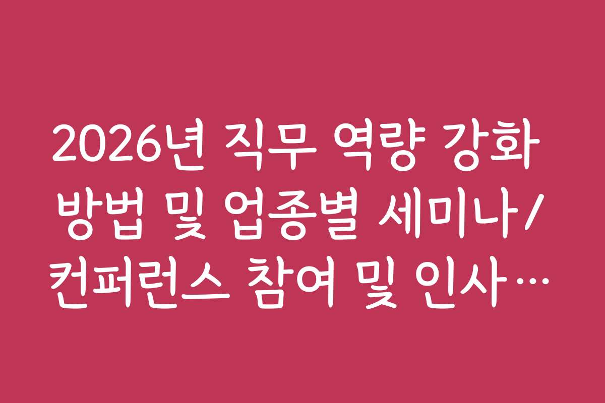 2026년 직무 역량 강화 방법 및 업종별 세미나/컨퍼런스 참여 및 인사이트 정리법