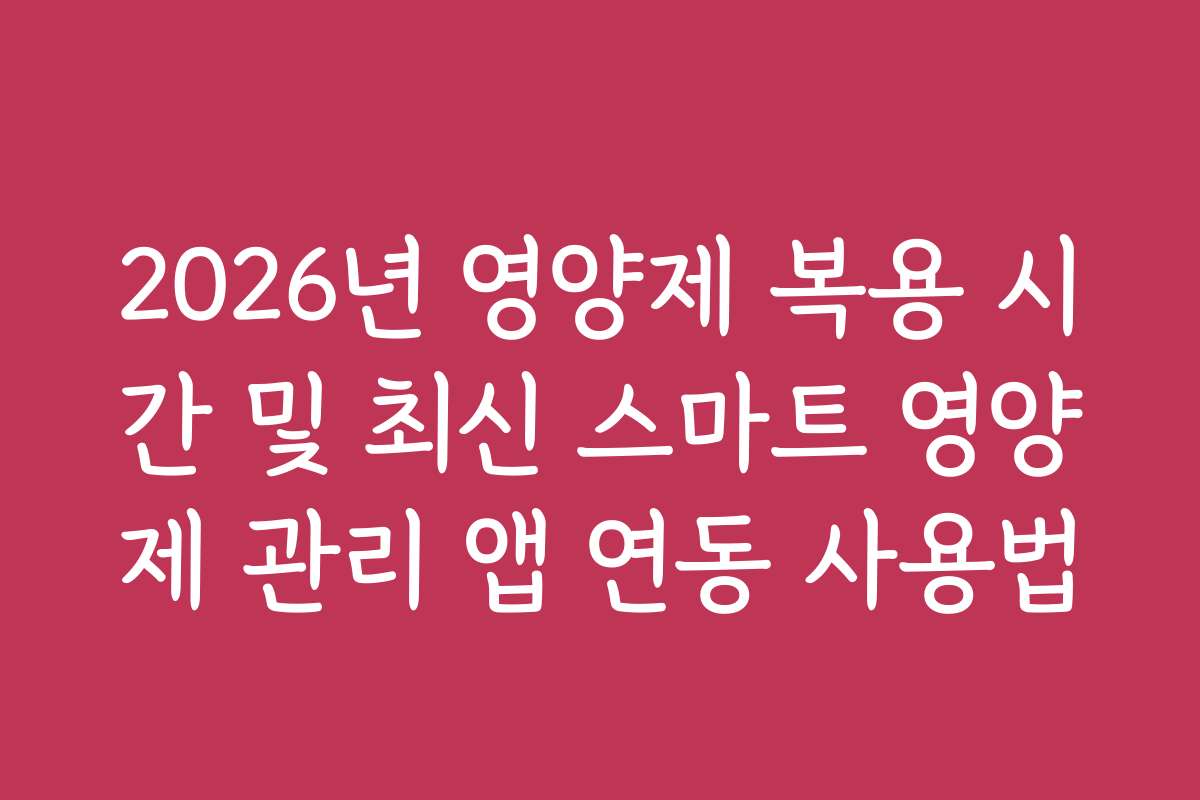 2026년 영양제 복용 시간 및 최신 스마트 영양제 관리 앱 연동 사용법