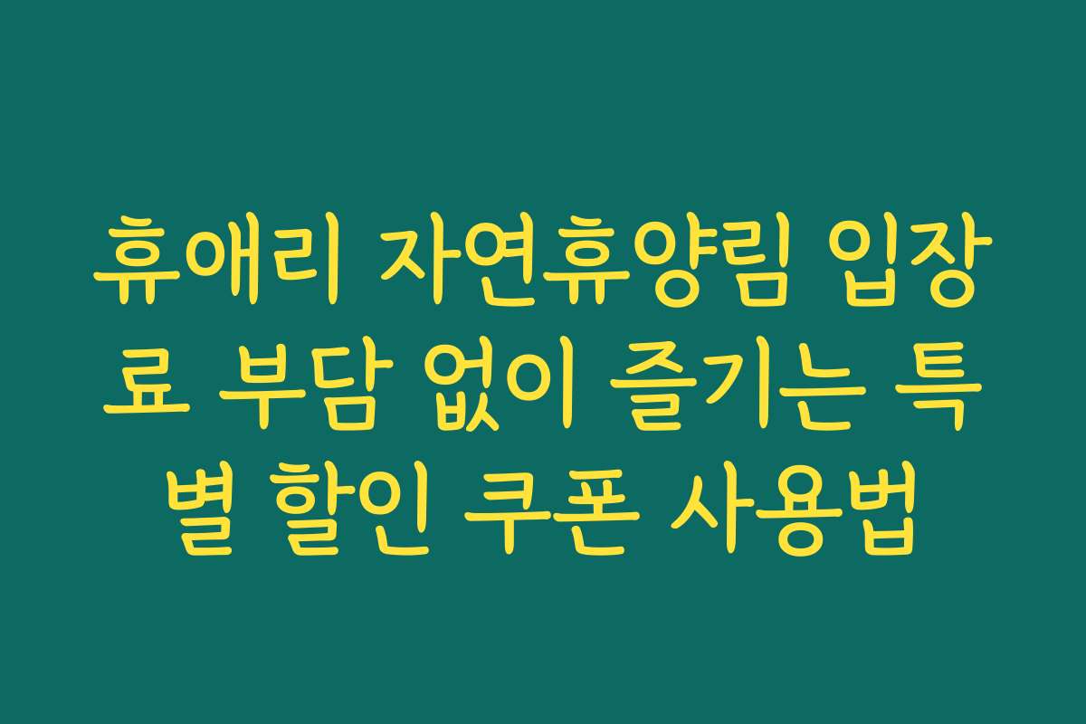 휴애리 자연휴양림 입장료 부담 없이 즐기는 특별 할인 쿠폰 사용법