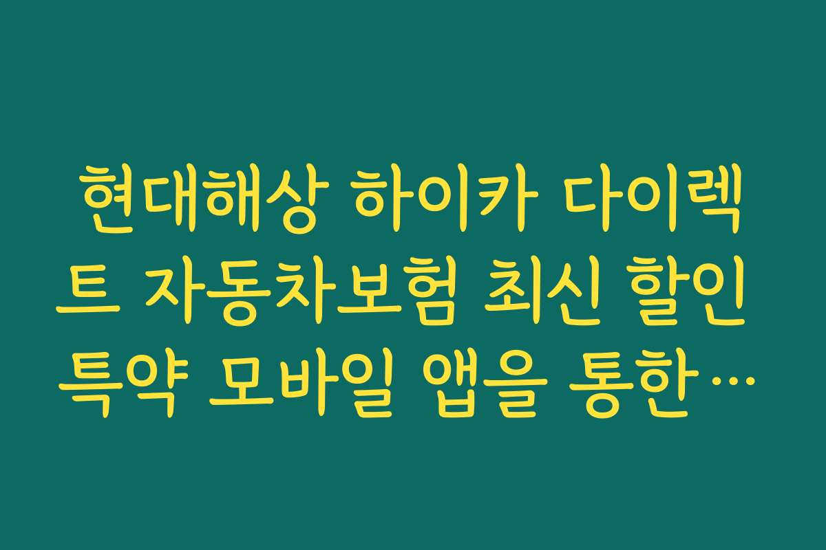 현대해상 하이카 다이렉트 자동차보험 최신 할인 특약 모바일 앱을 통한 간편가입 방법