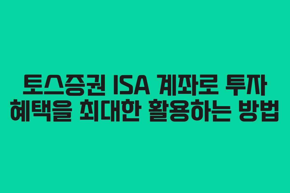 토스증권 ISA 계좌로 투자 혜택을 최대한 활용하는 방법