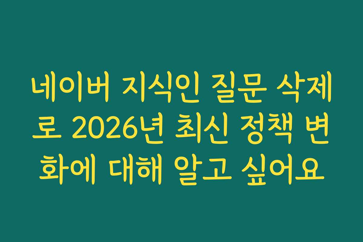 네이버 지식인 질문 삭제로 2026년 최신 정책 변화에 대해 알고 싶어요