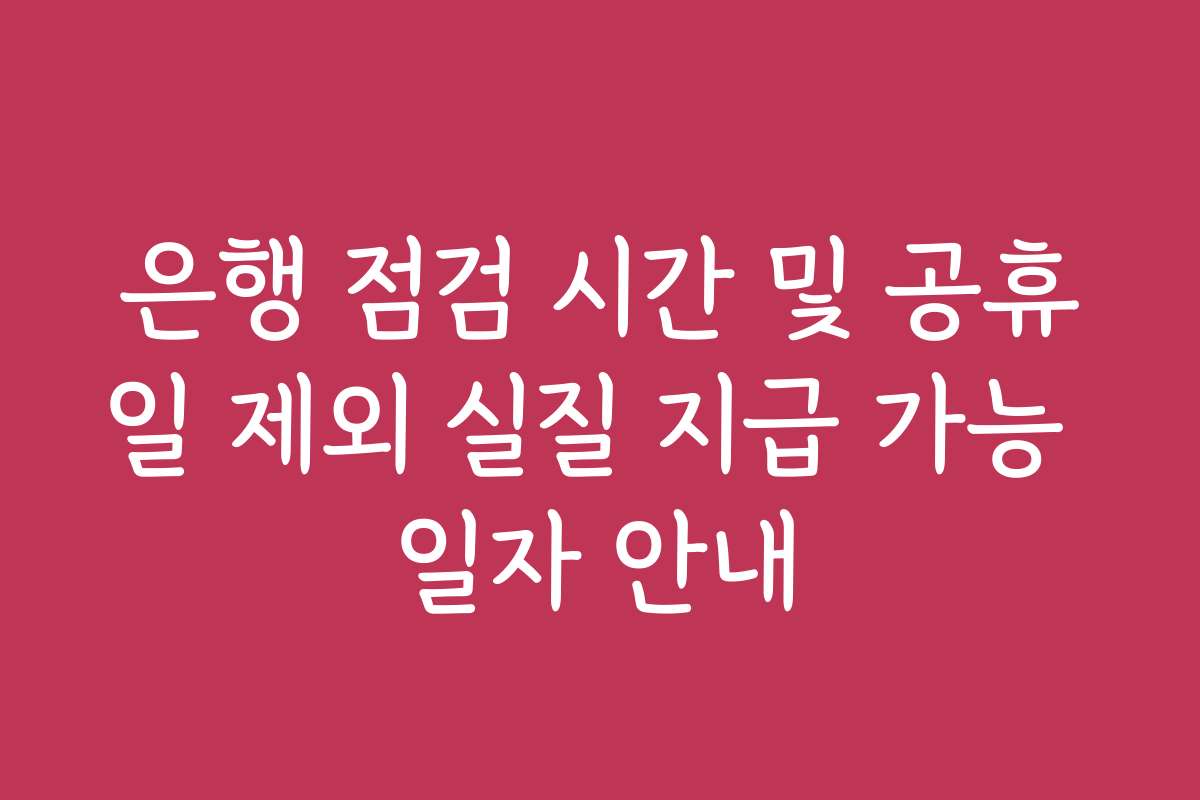은행 점검 시간 및 공휴일 제외 실질 지급 가능 일자 안내