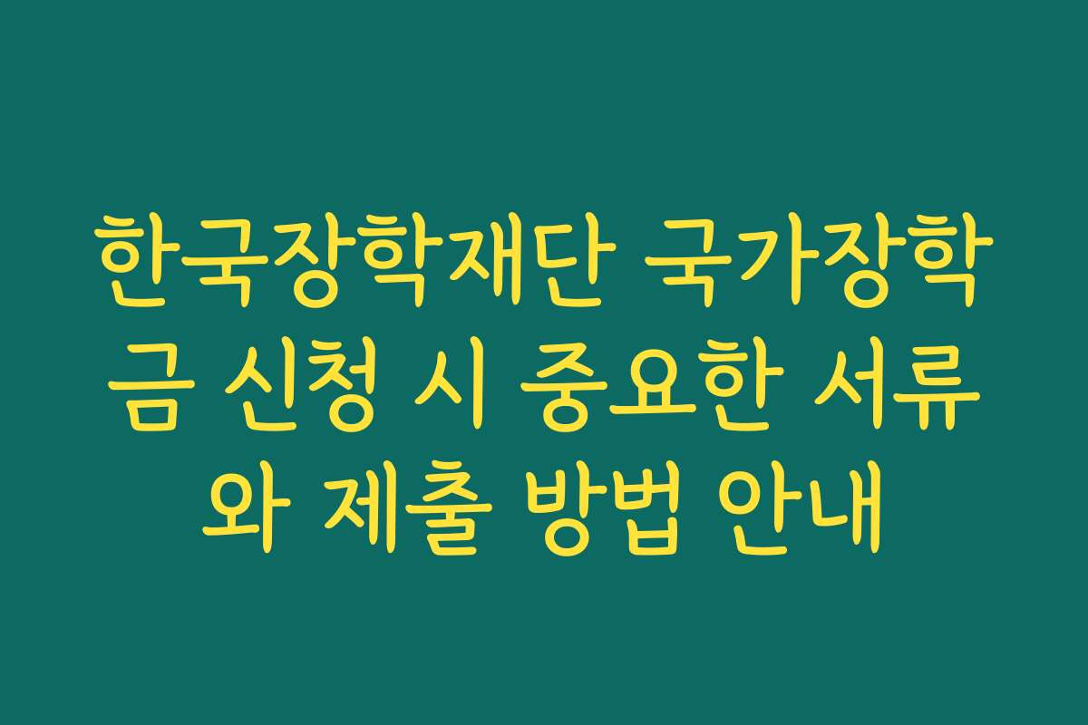 한국장학재단 국가장학금 신청 시 중요한 서류와 제출 방법 안내