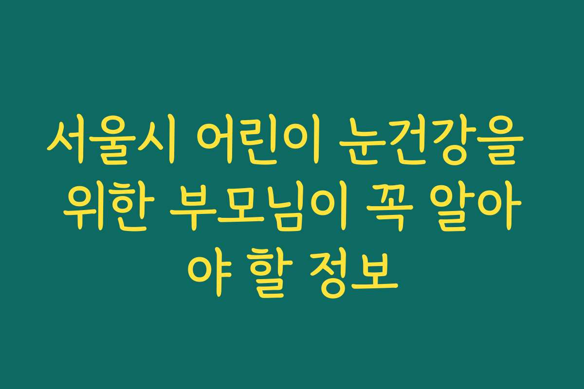 서울시 어린이 눈건강을 위한 부모님이 꼭 알아야 할 정보