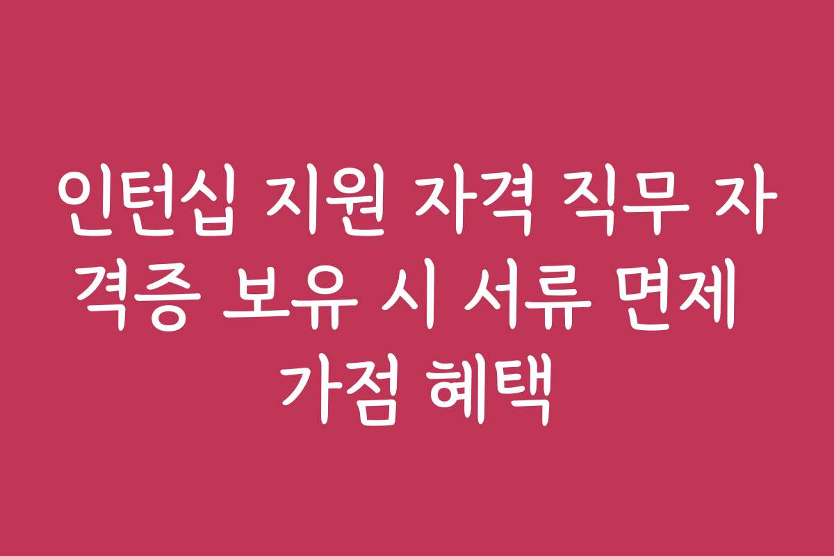 인턴십 지원 자격 직무 자격증 보유 시 서류 면제 가점 혜택