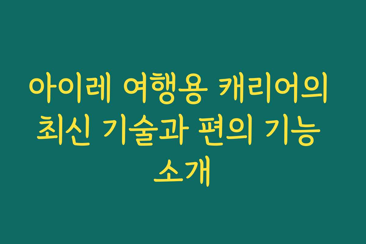 아이레 여행용 캐리어의 최신 기술과 편의 기능 소개