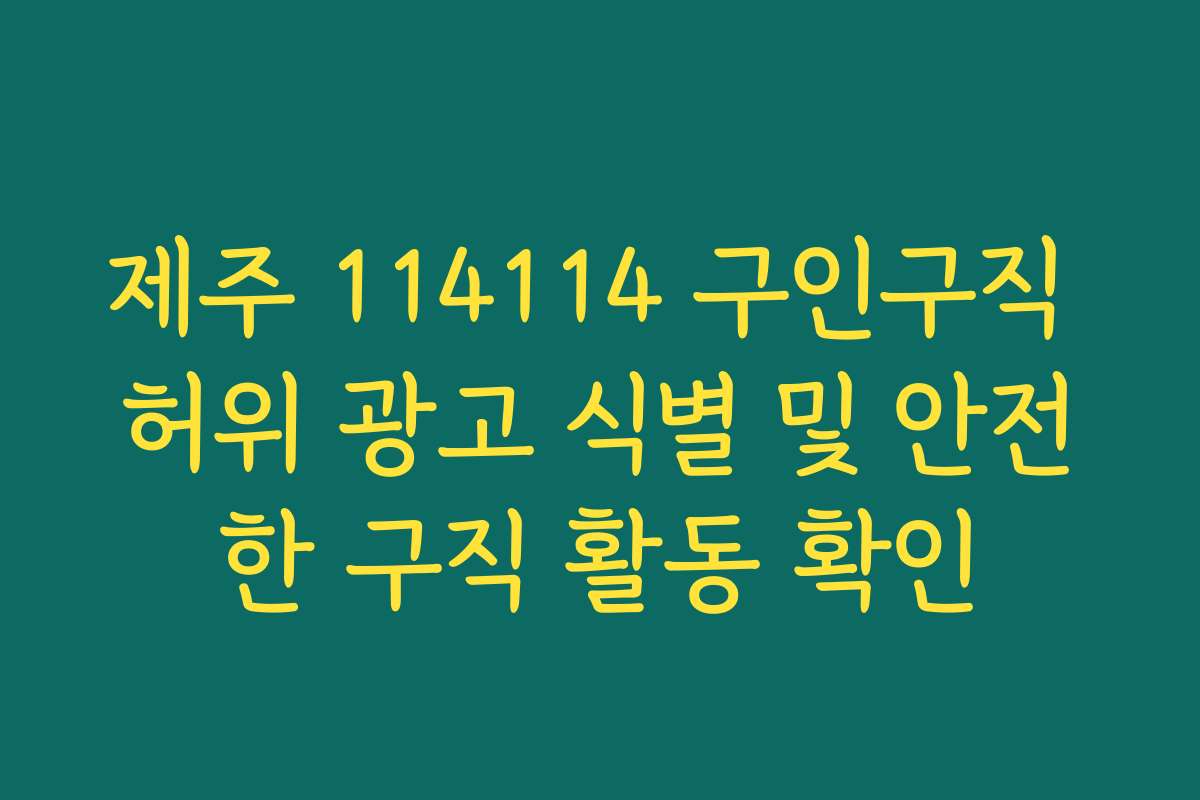 제주 114114 구인구직 허위 광고 식별 및 안전한 구직 활동 확인