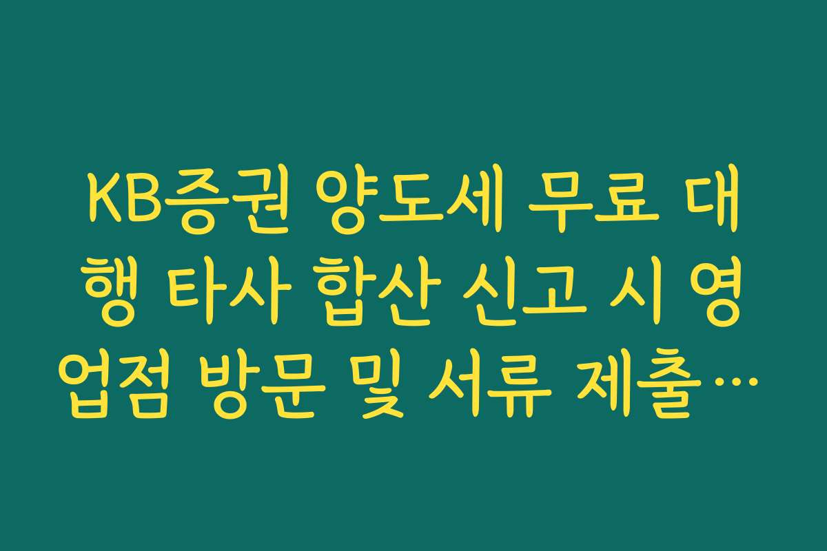 KB증권 양도세 무료 대행 타사 합산 신고 시 영업점 방문 및 서류 제출 가이드