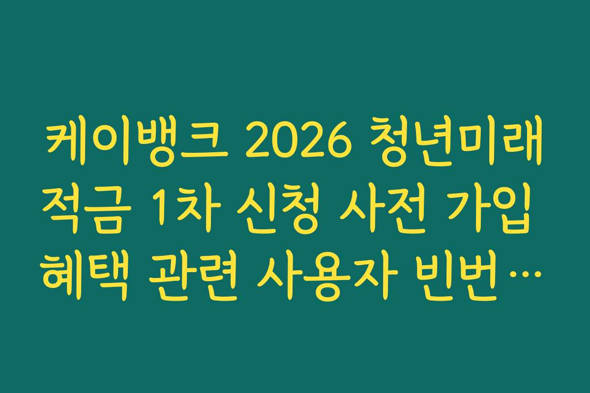 케이뱅크 2026 청년미래적금 1차 신청 사전 가입 혜택 관련 사용자 빈번 질문 해결법