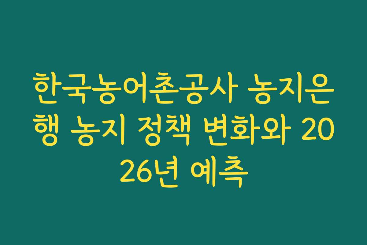 한국농어촌공사 농지은행 농지 정책 변화와 2026년 예측