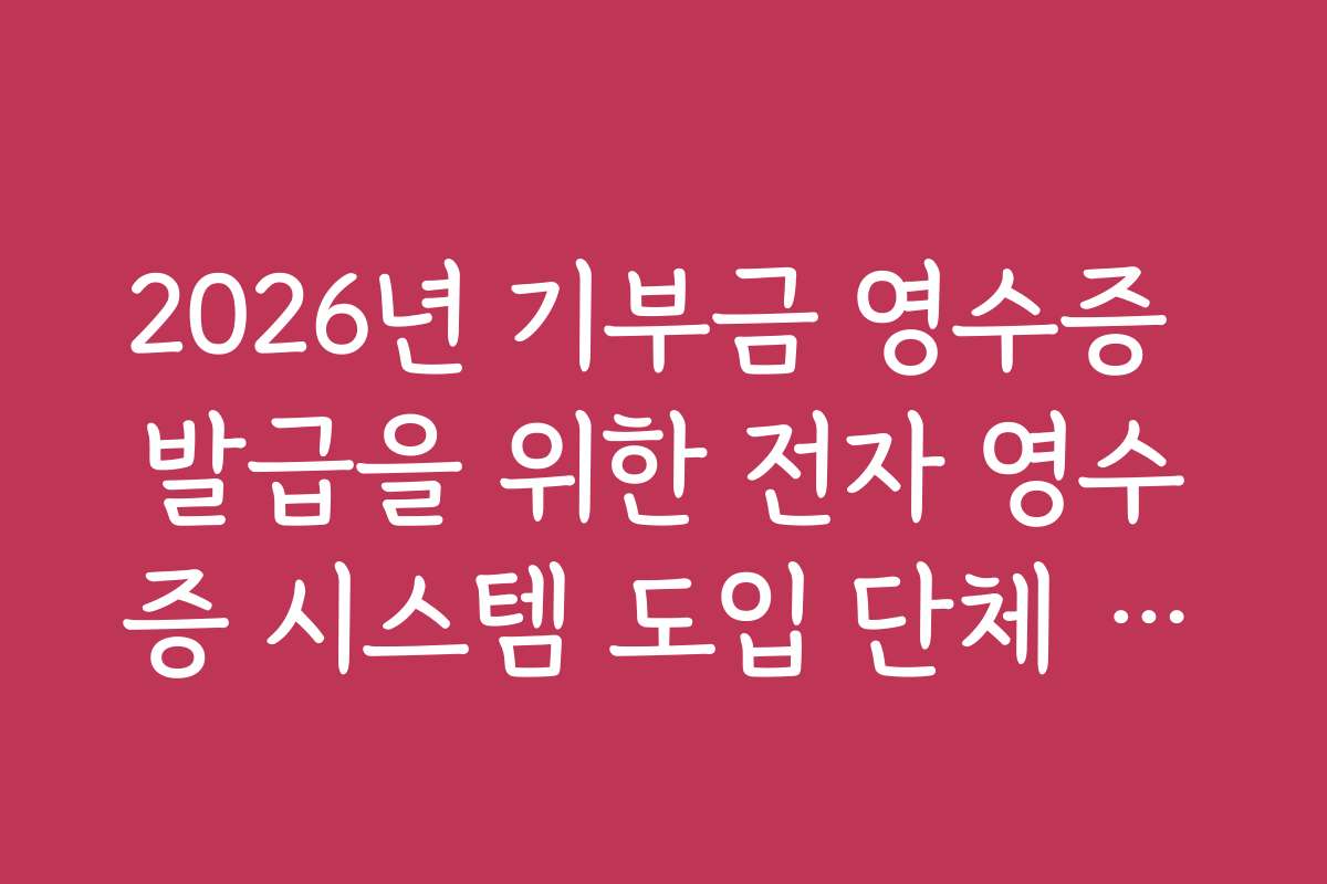2026년 기부금 영수증 발급을 위한 전자 영수증 시스템 도입 단체 리스트 2026년 기부금 영수증 발급을 위한 전자 영수증 시스템 도입 단체 리스트