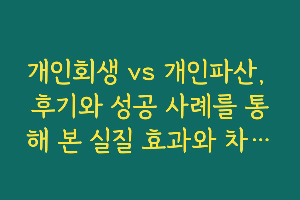 개인회생 vs 개인파산, 후기와 성공 사례를 통해 본 실질 효과와 차이점