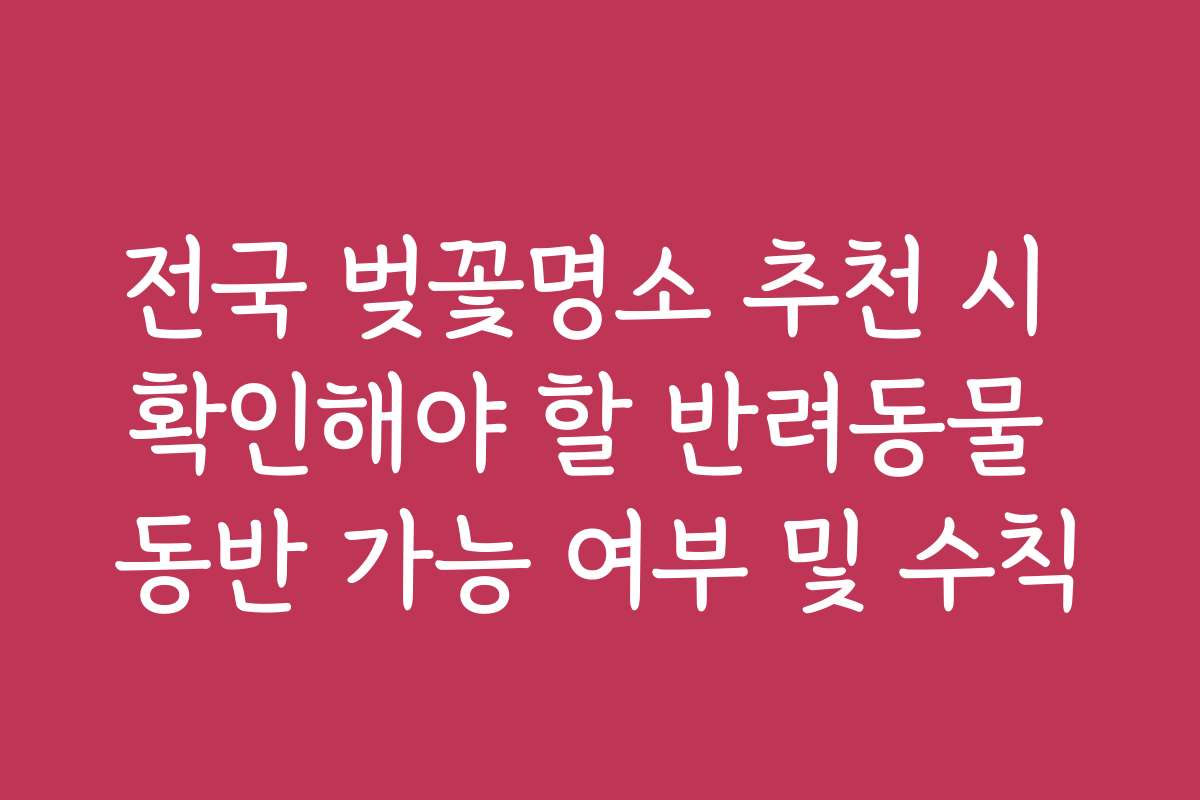 전국 벚꽃명소 추천 시 확인해야 할 반려동물 동반 가능 여부 및 수칙 전국 벚꽃명소 추천 시 확인해야 할 반려동물 동반 가능 여부 및 수칙