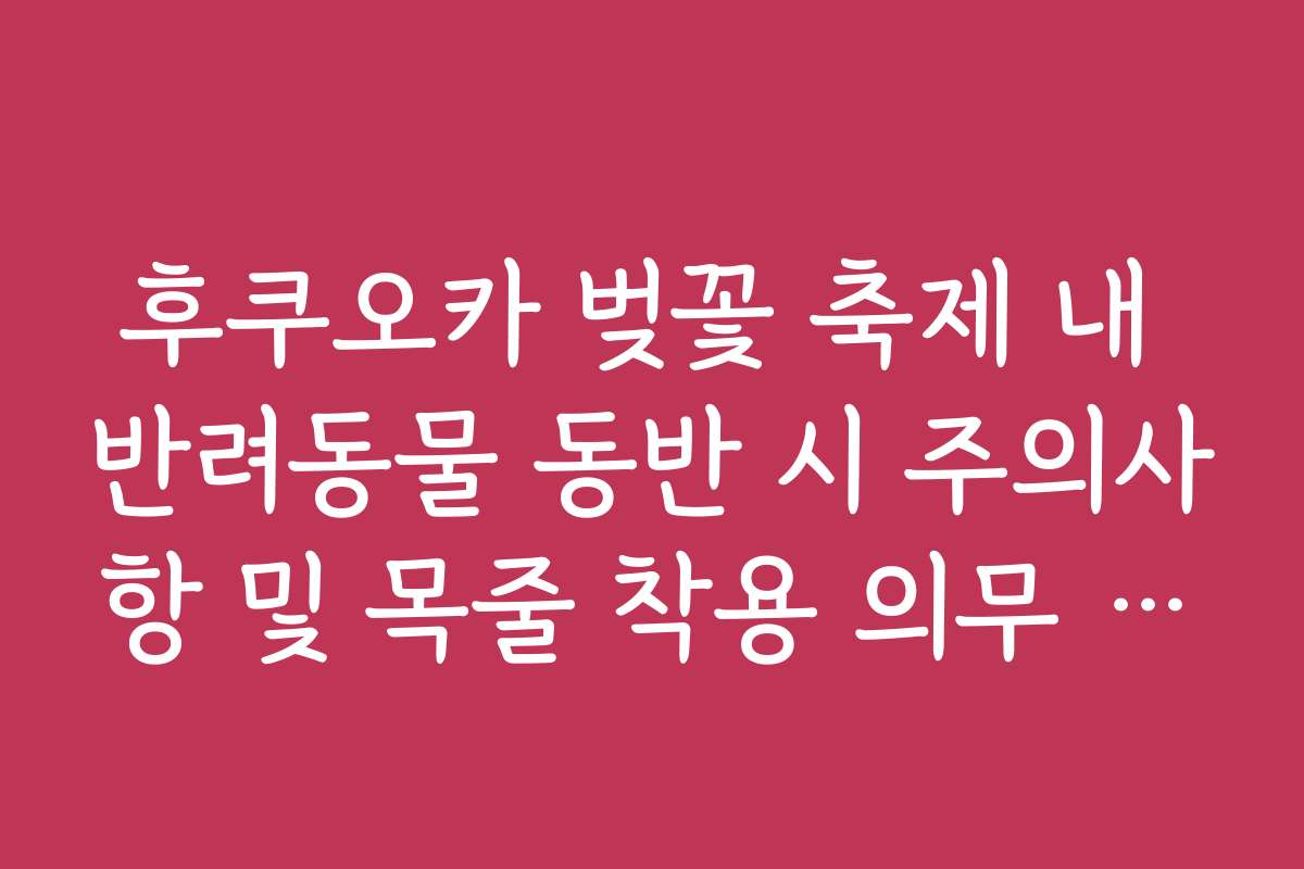 후쿠오카 벚꽃 축제 내 반려동물 동반 시 주의사항 및 목줄 착용 의무 팩트 후쿠오카 벚꽃 축제 내 반려동물 동반 시 주의사항 및 목줄 착용 의무 팩트