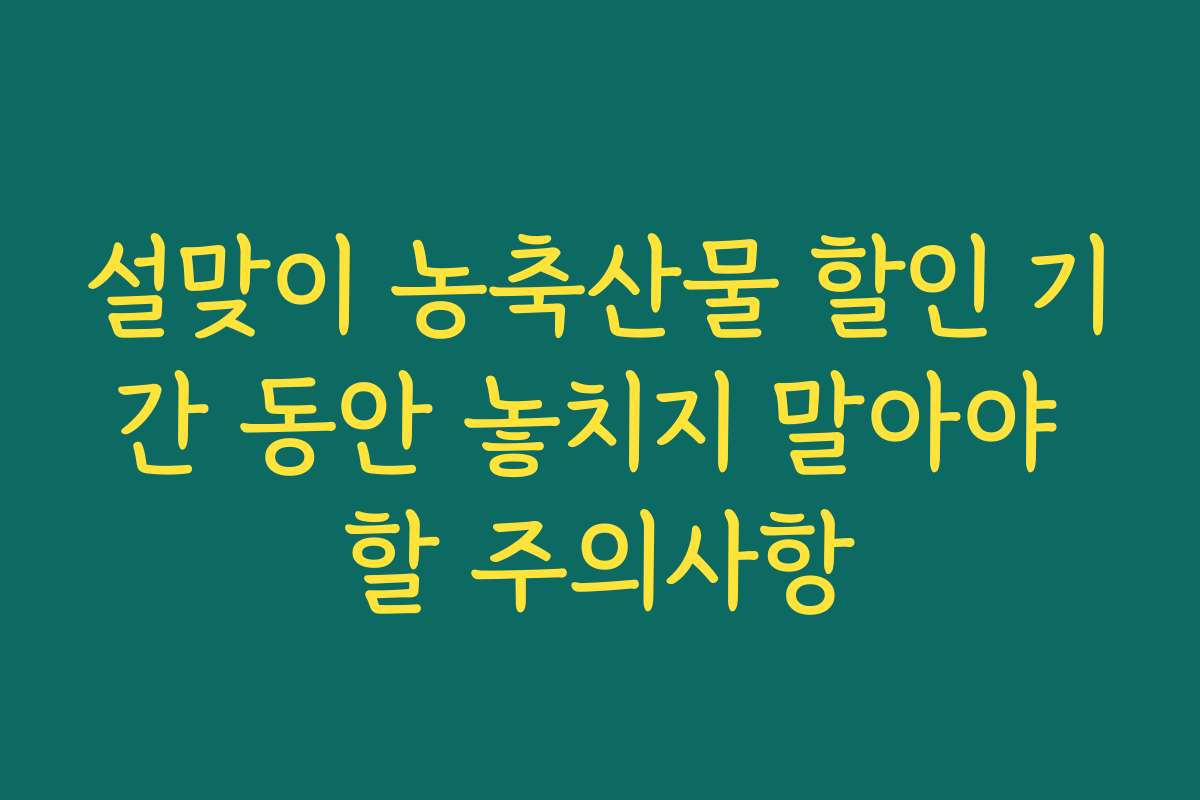 설맞이 농축산물 할인 기간 동안 놓치지 말아야 할 주의사항