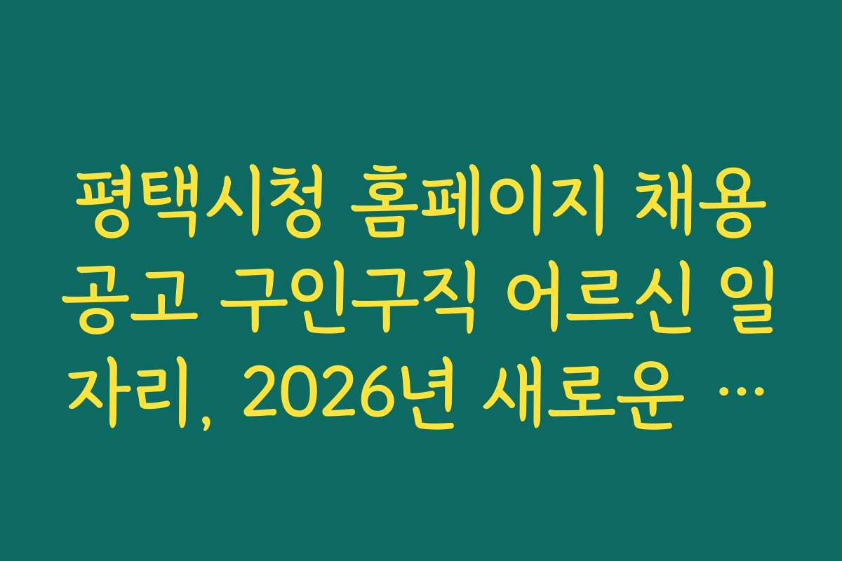 평택시청 홈페이지 채용공고 구인구직 어르신 일자리, 2026년 새로운 채용 일정과 마감 기한