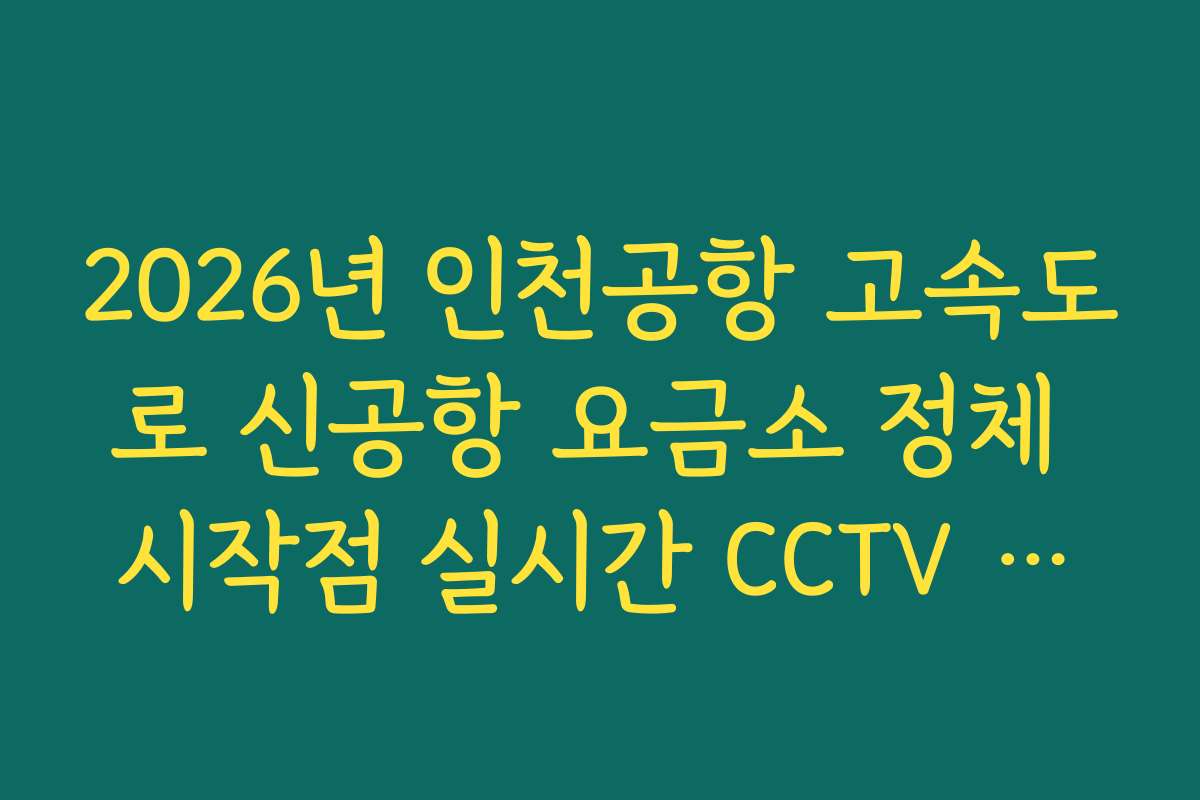 2026년 인천공항 고속도로 신공항 요금소 정체 시작점 실시간 CCTV 확인 2026년 인천공항 고속도로 신공항 요금소 정체 시작점 실시간 CCTV 확인