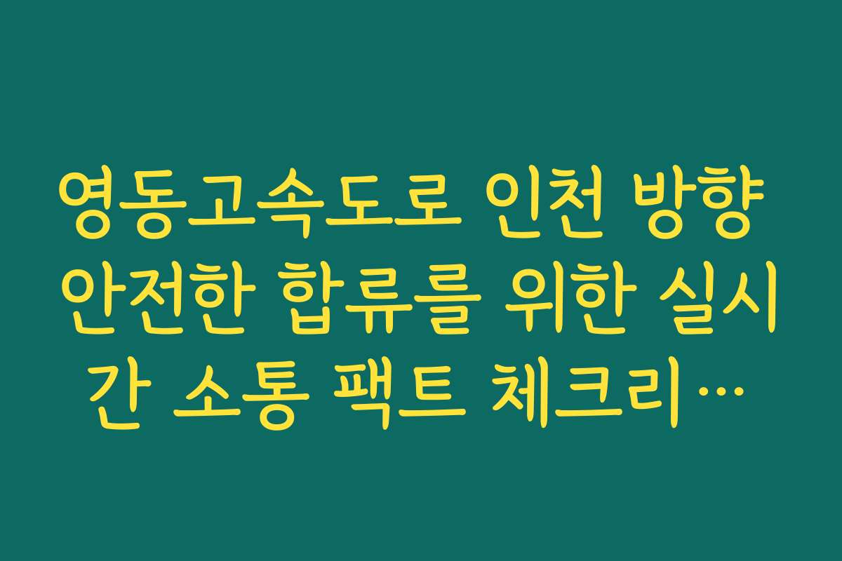 영동고속도로 인천 방향 안전한 합류를 위한 실시간 소통 팩트 체크리스트 정보