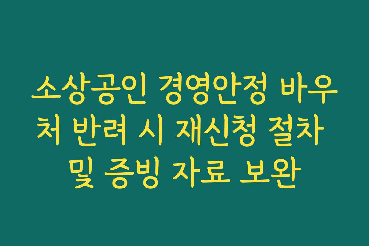 소상공인 경영안정 바우처 반려 시 재신청 절차 및 증빙 자료 보완