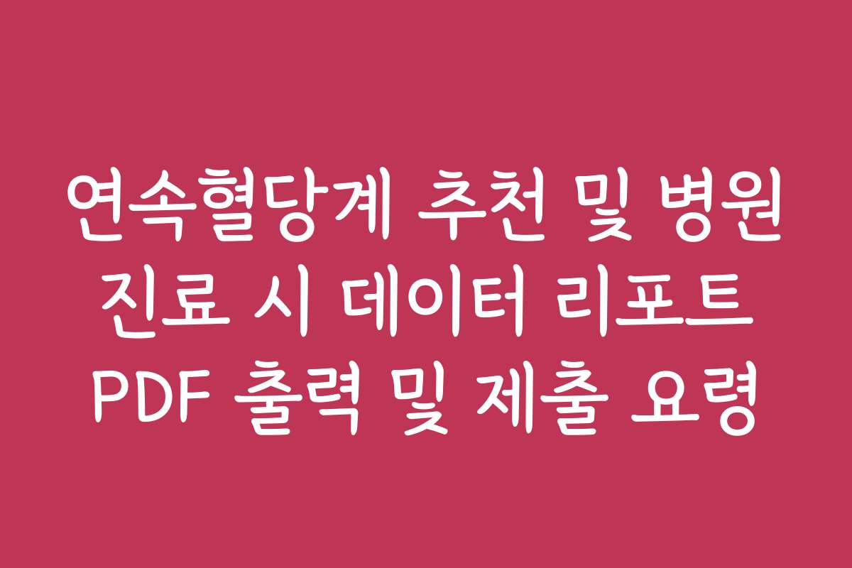 연속혈당계 추천 및 병원 진료 시 데이터 리포트 PDF 출력 및 제출 요령 연속혈당계 추천 및 병원 진료 시 데이터 리포트 PDF 출력 및 제출 요령
