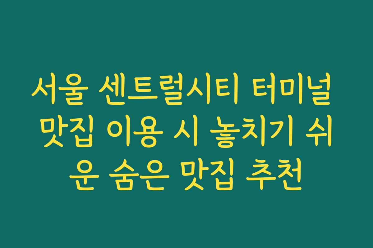 서울 센트럴시티 터미널 맛집 이용 시 놓치기 쉬운 숨은 맛집 추천