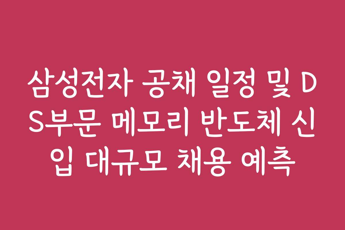 삼성전자 공채 일정 및 DS부문 메모리 반도체 신입 대규모 채용 예측