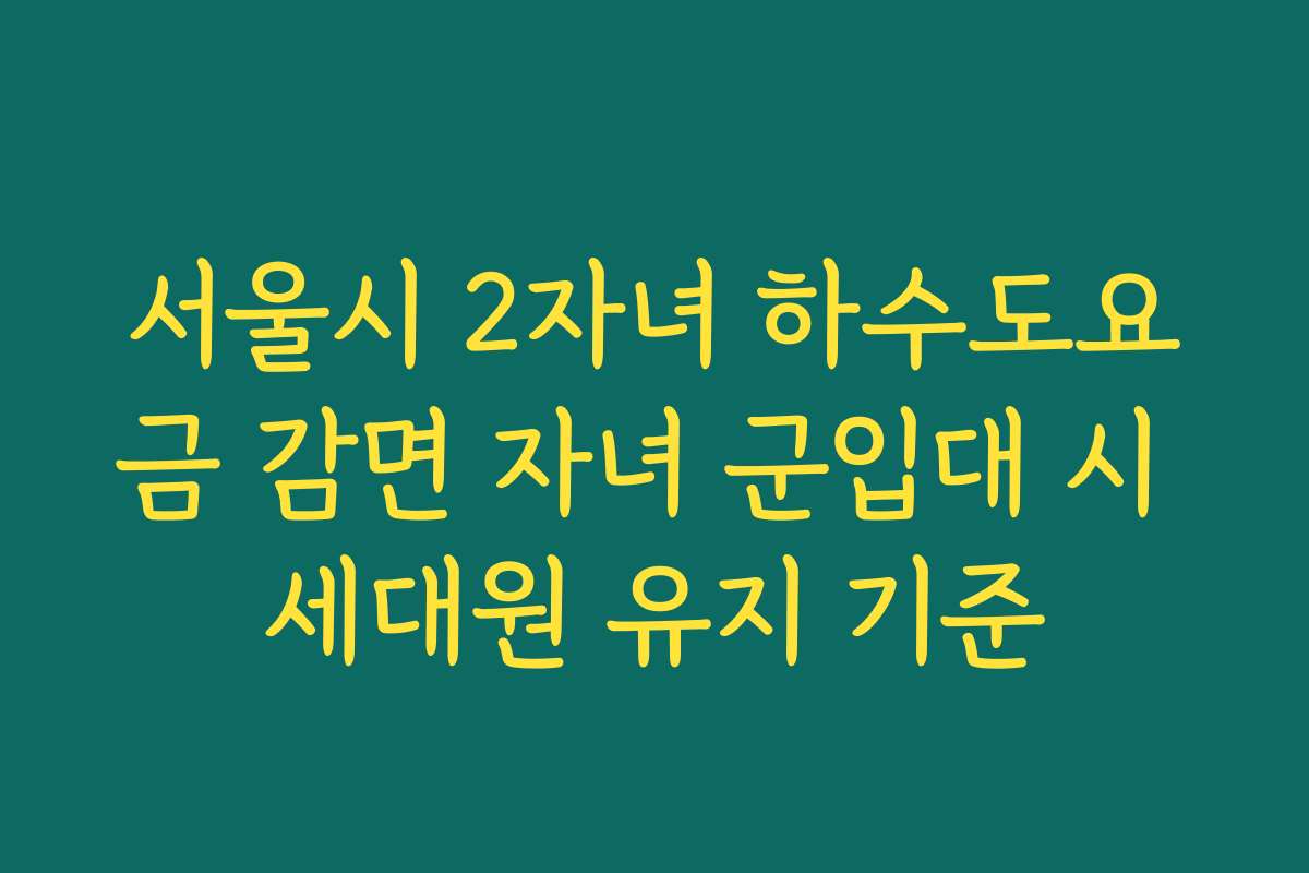 서울시 2자녀 하수도요금 감면 자녀 군입대 시 세대원 유지 기준