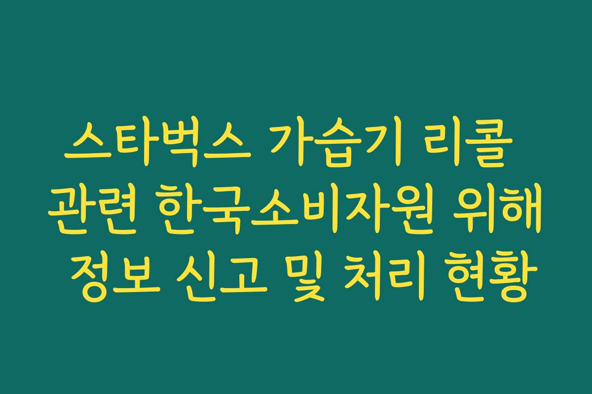 스타벅스 가습기 리콜 관련 한국소비자원 위해 정보 신고 및 처리 현황