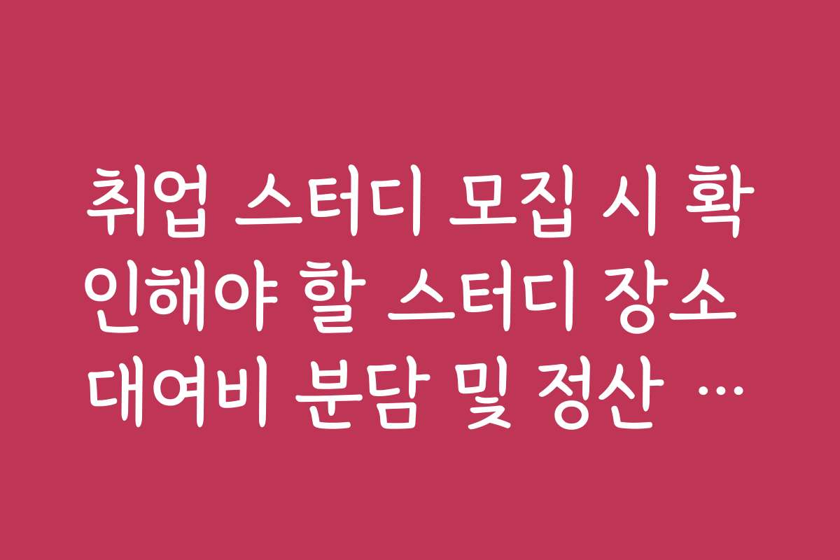 취업 스터디 모집 시 확인해야 할 스터디 장소 대여비 분담 및 정산 방법 취업 스터디 모집 시 확인해야 할 스터디 장소 대여비 분담 및 정산 방법