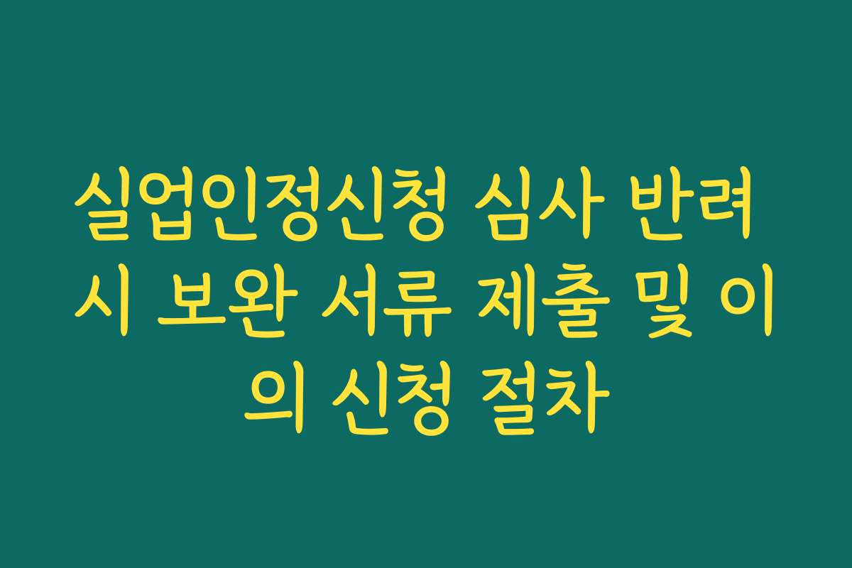 실업인정신청 심사 반려 시 보완 서류 제출 및 이의 신청 절차
