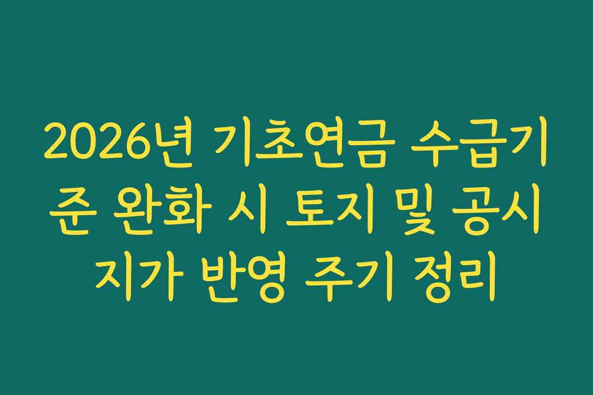 2026년 기초연금 수급기준 완화 시 토지 및 공시지가 반영 주기 정리