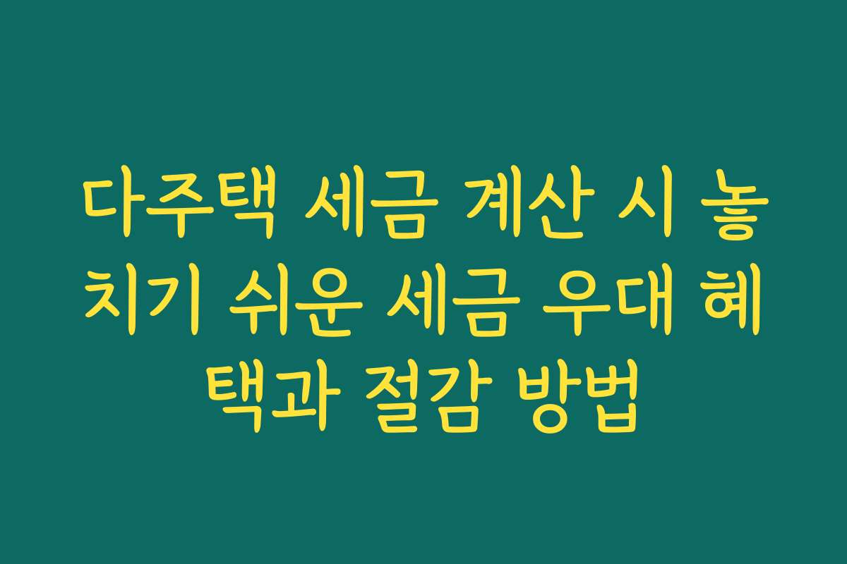 다주택 세금 계산 시 놓치기 쉬운 세금 우대 혜택과 절감 방법