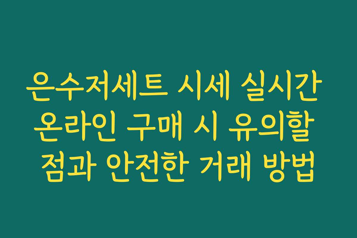 은수저세트 시세 실시간 온라인 구매 시 유의할 점과 안전한 거래 방법