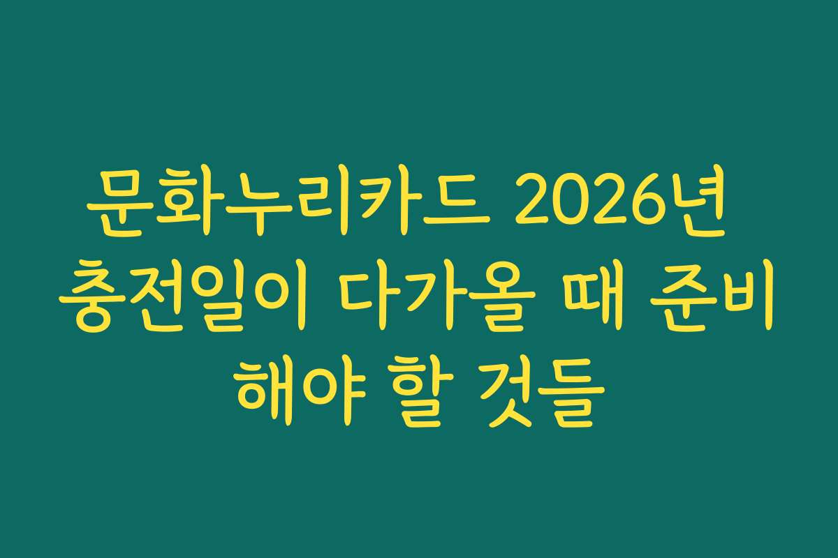 문화누리카드 2026년 충전일이 다가올 때 준비해야 할 것들