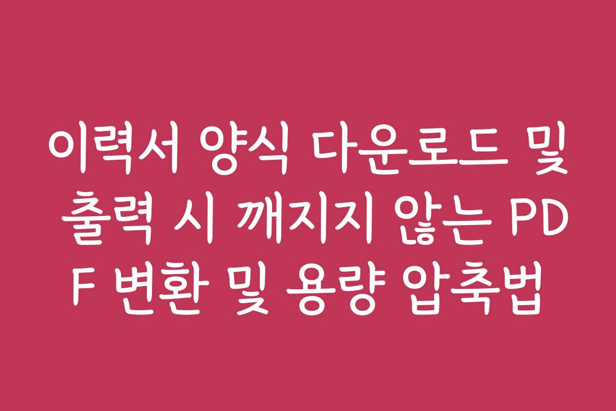 이력서 양식 다운로드 및 출력 시 깨지지 않는 PDF 변환 및 용량 압축법