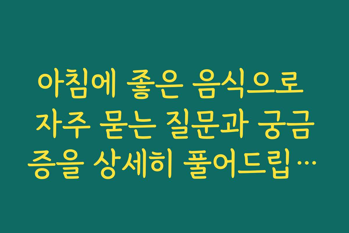 아침에 좋은 음식으로 자주 묻는 질문과 궁금증을 상세히 풀어드립니다