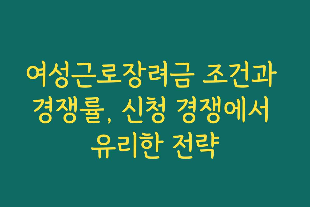 여성근로장려금 조건과 경쟁률, 신청 경쟁에서 유리한 전략