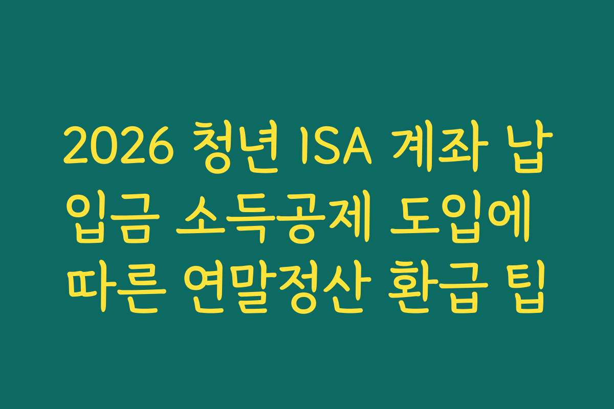2026 청년 ISA 계좌 납입금 소득공제 도입에 따른 연말정산 환급 팁