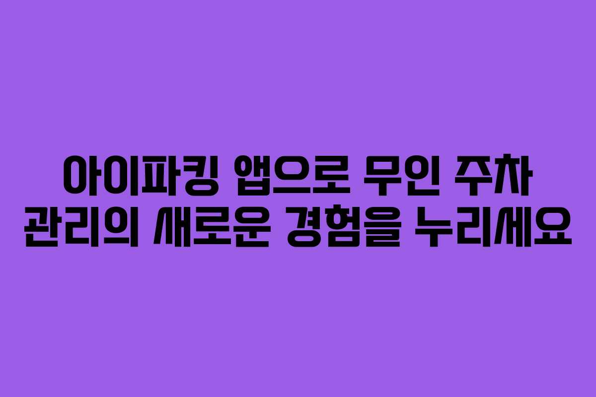 아이파킹 앱으로 무인 주차 관리의 새로운 경험을 누리세요 아이파킹 앱으로 무인 주차 관리의 새로운 경험을 누리세요