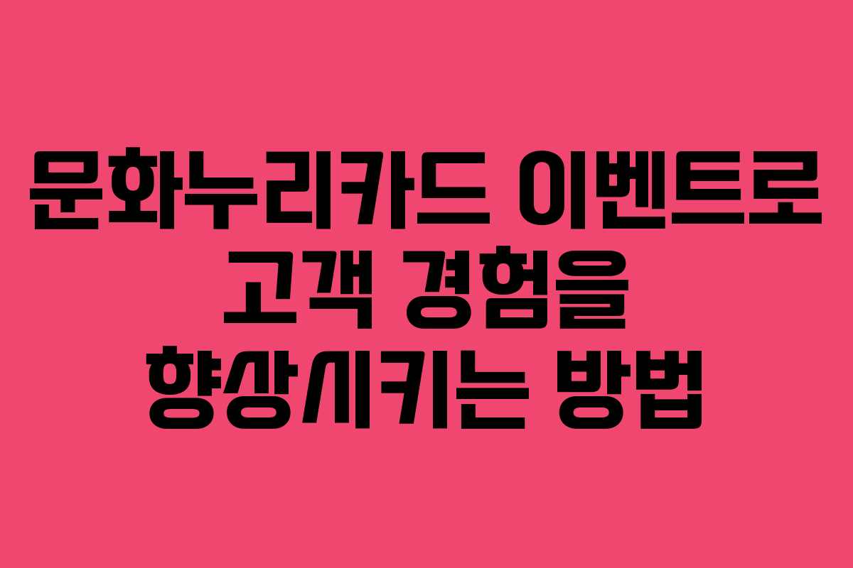 문화누리카드 이벤트로 고객 경험을 향상시키는 방법