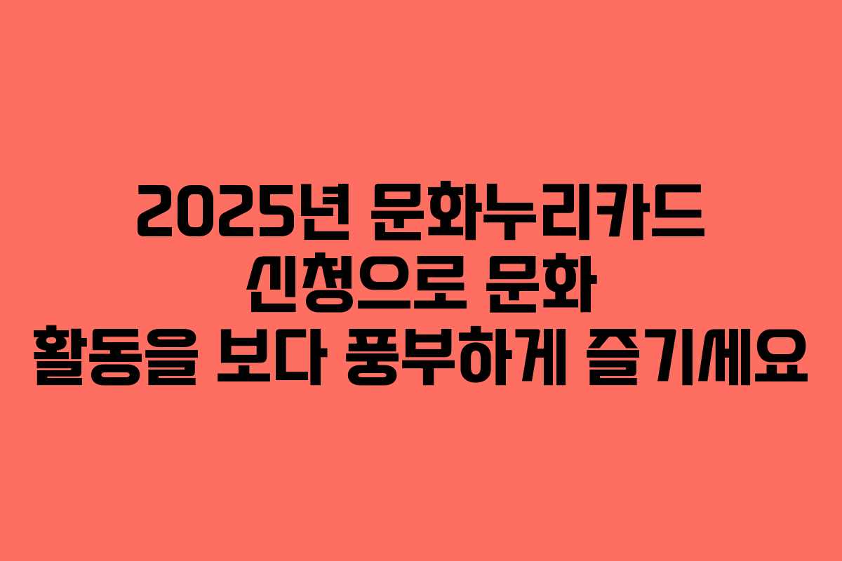 2025년 문화누리카드 신청으로 문화 활동을 보다 풍부하게 즐기세요 2025년 문화누리카드 신청으로 문화 활동을 보다 풍부하게 즐기세요